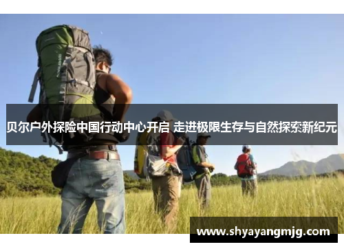 贝尔户外探险中国行动中心开启 走进极限生存与自然探索新纪元