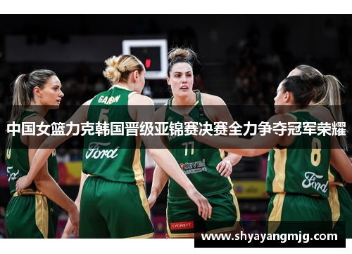 中国女篮力克韩国晋级亚锦赛决赛全力争夺冠军荣耀