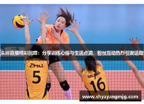 朱婷直播精彩回顾：分享训练心得与生活点滴，粉丝互动热烈引发话题