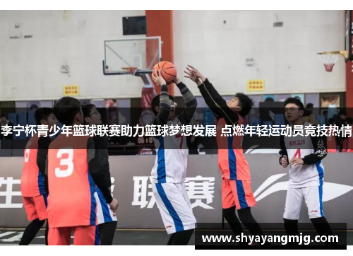 李宁杯青少年篮球联赛助力篮球梦想发展 点燃年轻运动员竞技热情
