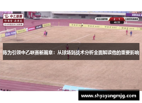 陈为引领中乙联赛新篇章：从球场到战术分析全面解读他的重要影响